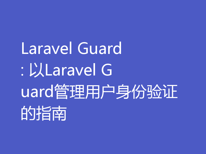 Laravel Guard: 以Laravel Guard管理用户身份验证的指南