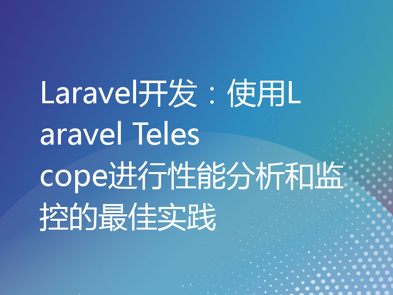 Laravel开发：使用Laravel Telescope进行性能分析和监控的最佳实践