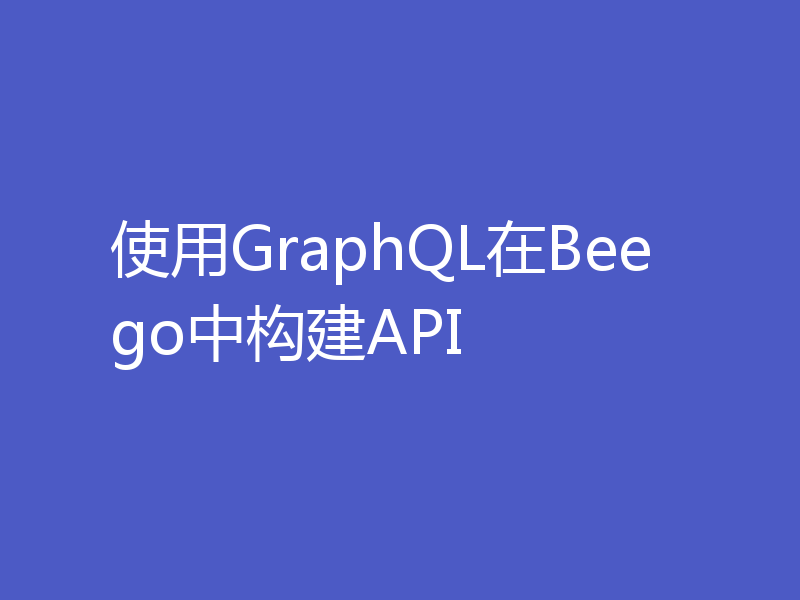 使用GraphQL在Beego中构建API