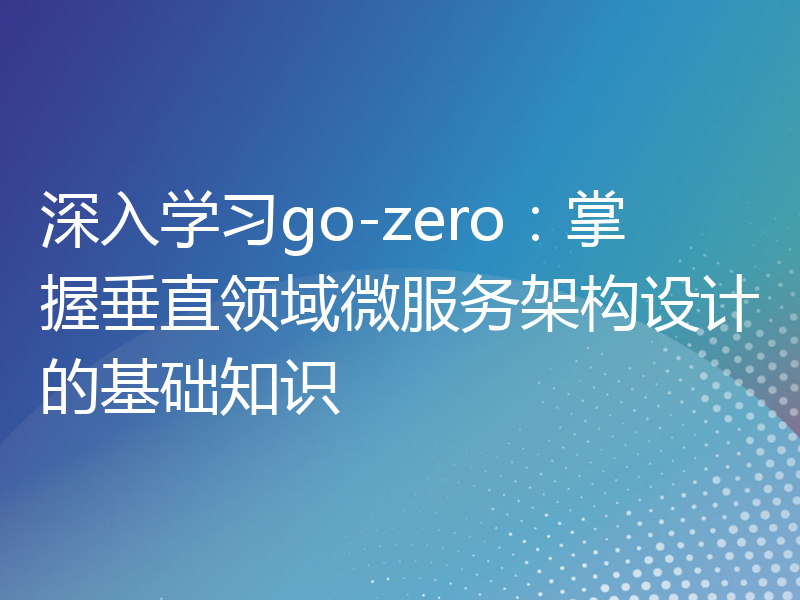 深入学习go-zero：掌握垂直领域微服务架构设计的基础知识