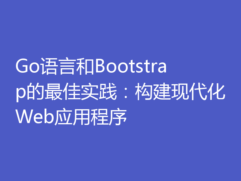 Go语言和Bootstrap的最佳实践：构建现代化Web应用程序