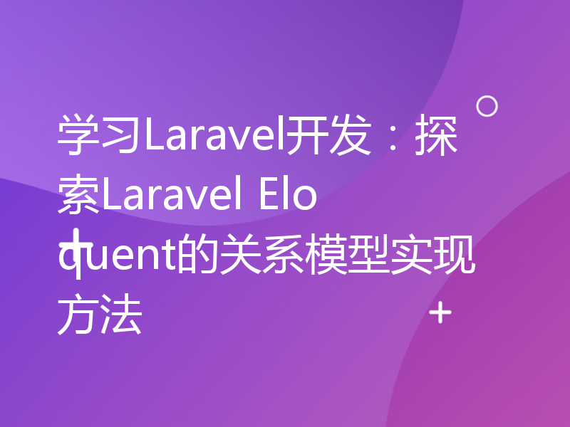 学习Laravel开发：探索Laravel Eloquent的关系模型实现方法