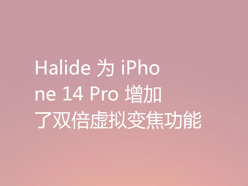 Halide 为 iPhone 14 Pro 增加了双倍虚拟变焦功能