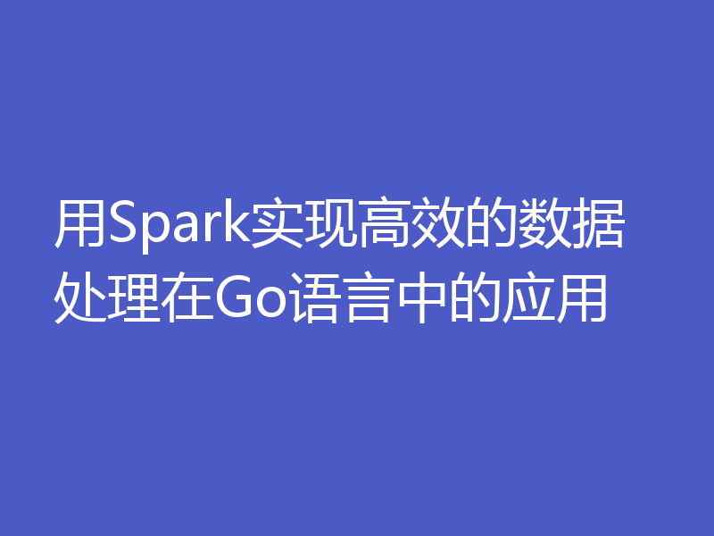 用Spark实现高效的数据处理在Go语言中的应用