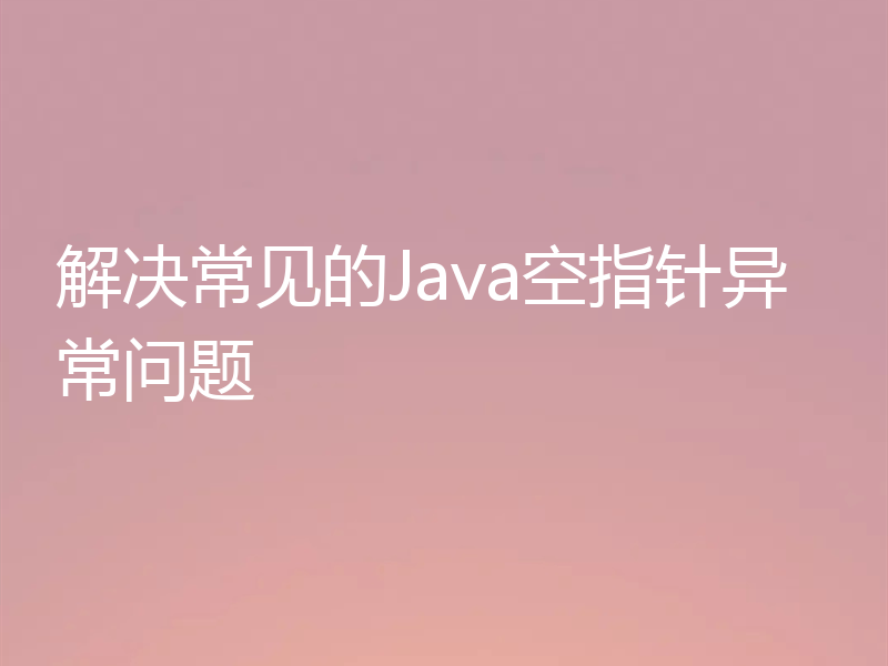 解决常见的Java空指针异常问题