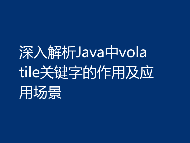深入解析Java中volatile关键字的作用及应用场景
