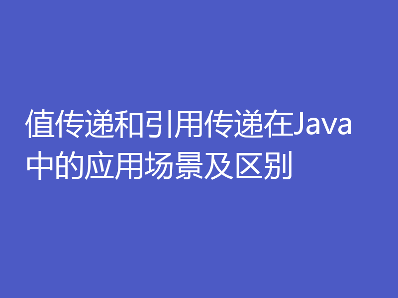 值传递和引用传递在Java中的应用场景及区别