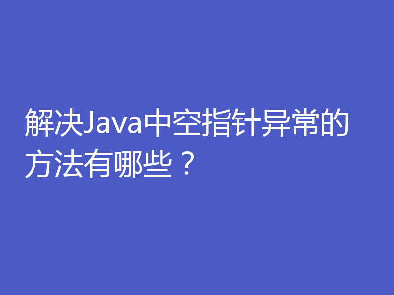 解决Java中空指针异常的方法有哪些？