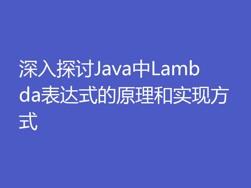 深入探讨Java中Lambda表达式的原理和实现方式
