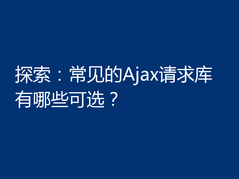 探索：常见的Ajax请求库有哪些可选？