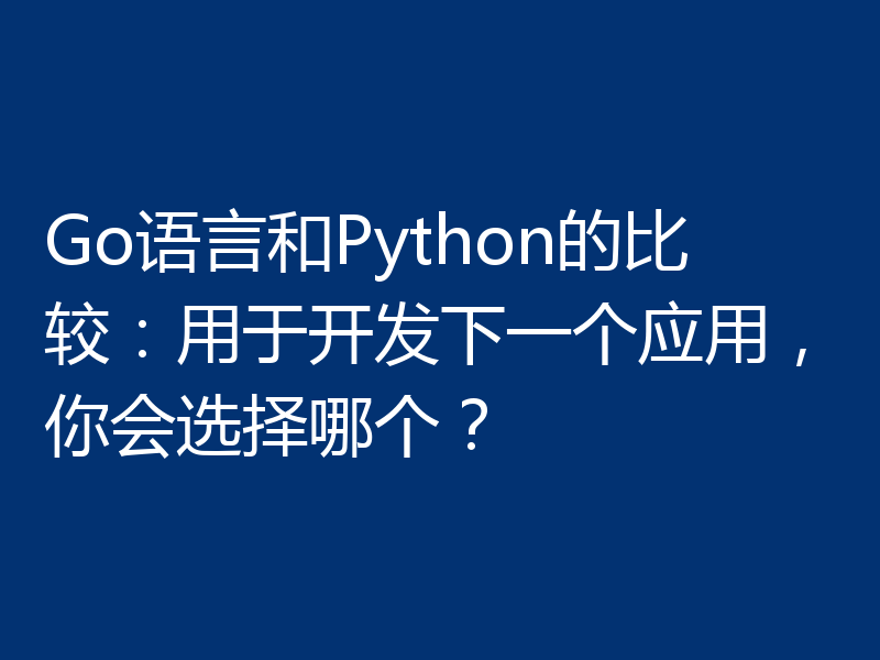 Go语言和Python的比较：用于开发下一个应用，你会选择哪个？