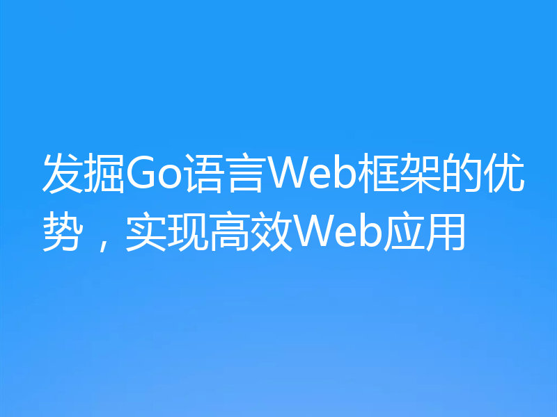 发掘Go语言Web框架的优势，实现高效Web应用