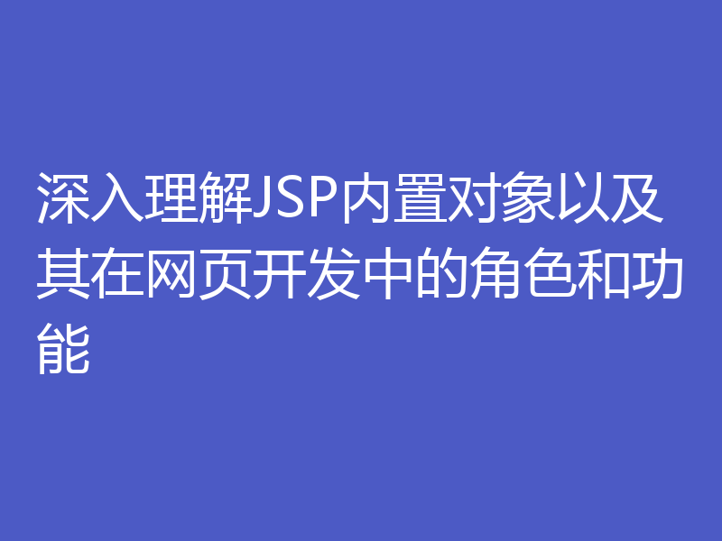 深入理解JSP内置对象以及其在网页开发中的角色和功能