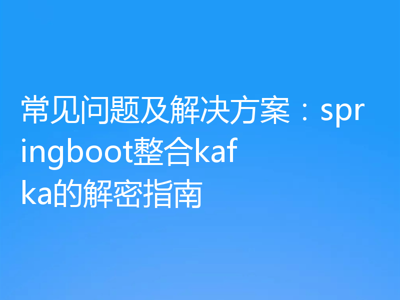 常见问题及解决方案：springboot整合kafka的解密指南