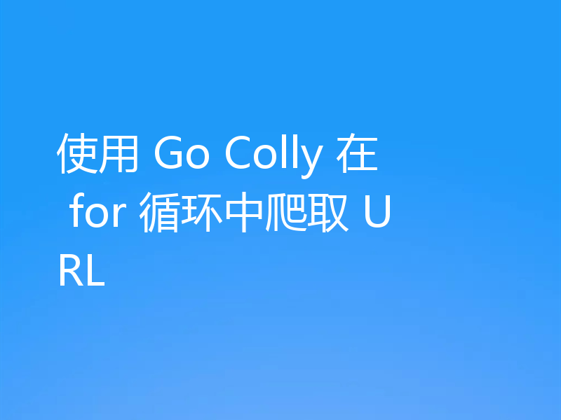 使用 Go Colly 在 for 循环中爬取 URL
