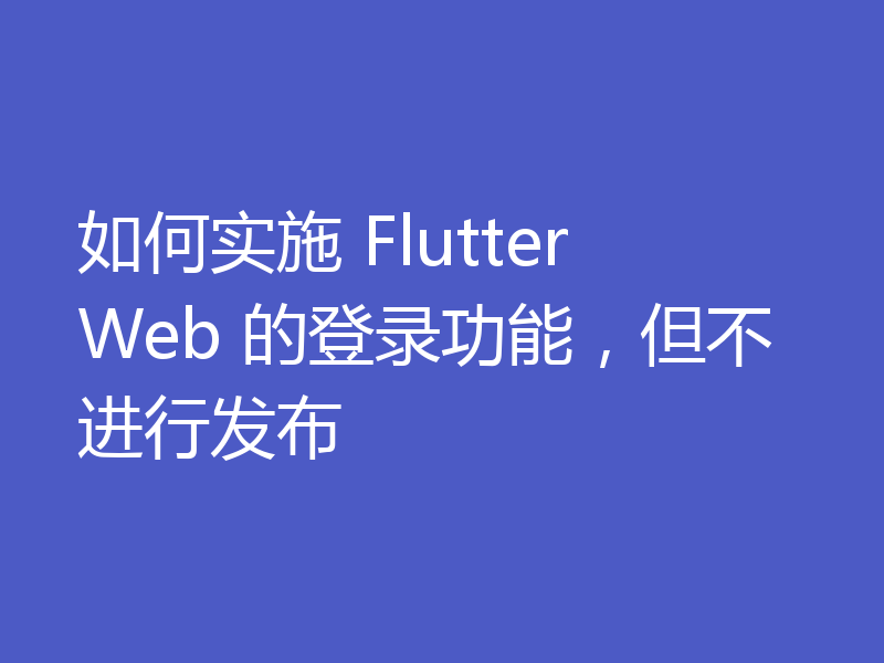 如何实施 Flutter Web 的登录功能，但不进行发布