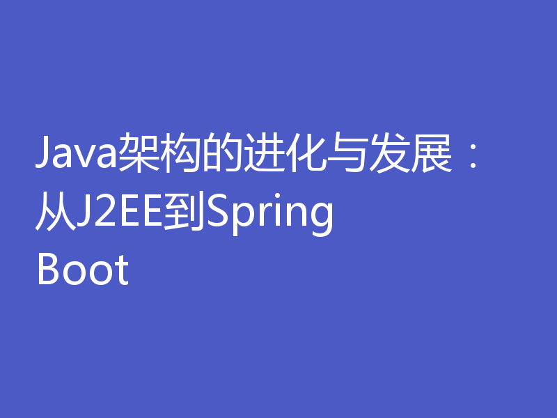 Java架构的进化与发展：从J2EE到SpringBoot