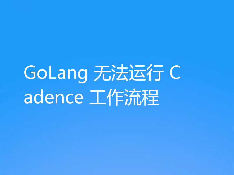 GoLang 无法运行 Cadence 工作流程