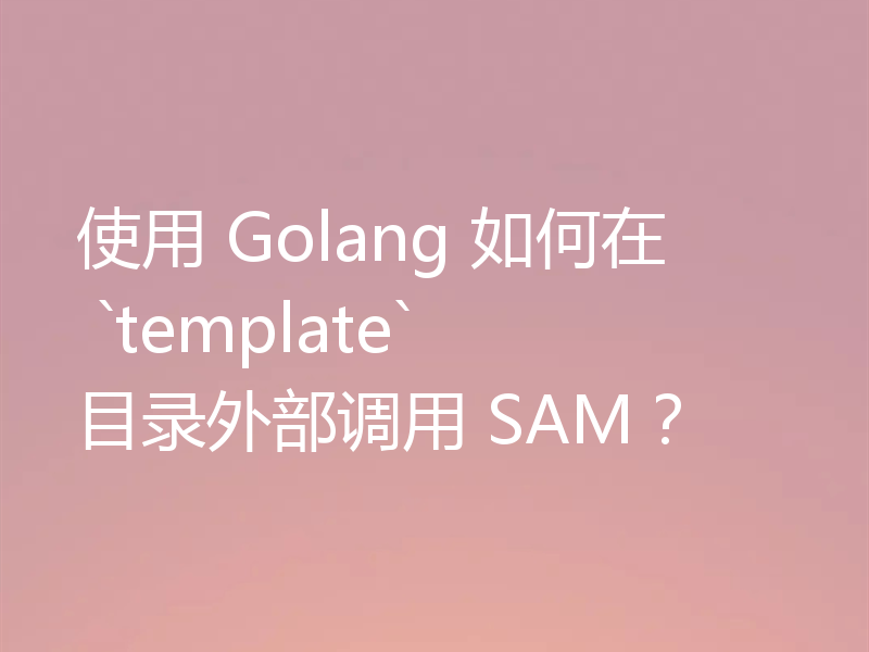 使用 Golang 如何在 `template` 目录外部调用 SAM？