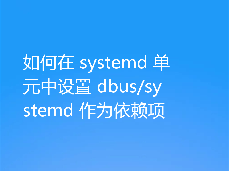 如何在 systemd 单元中设置 dbus/systemd 作为依赖项