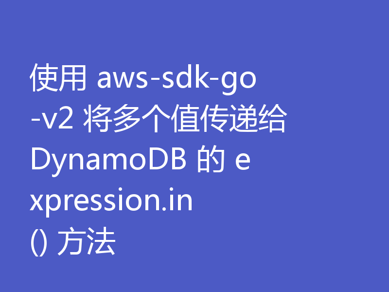 使用 aws-sdk-go-v2 将多个值传递给 DynamoDB 的 expression.in() 方法