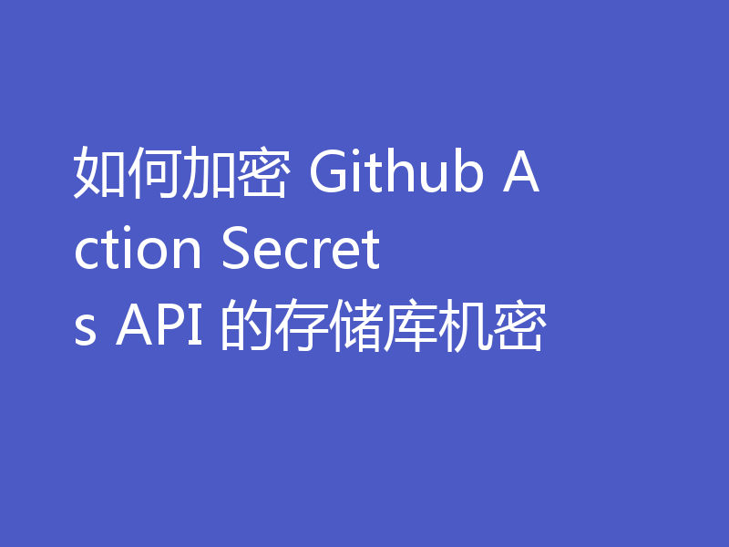 如何加密 Github Action Secrets API 的存储库机密