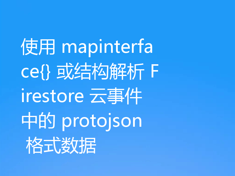 使用 mapinterface{} 或结构解析 Firestore 云事件中的 protojson 格式数据