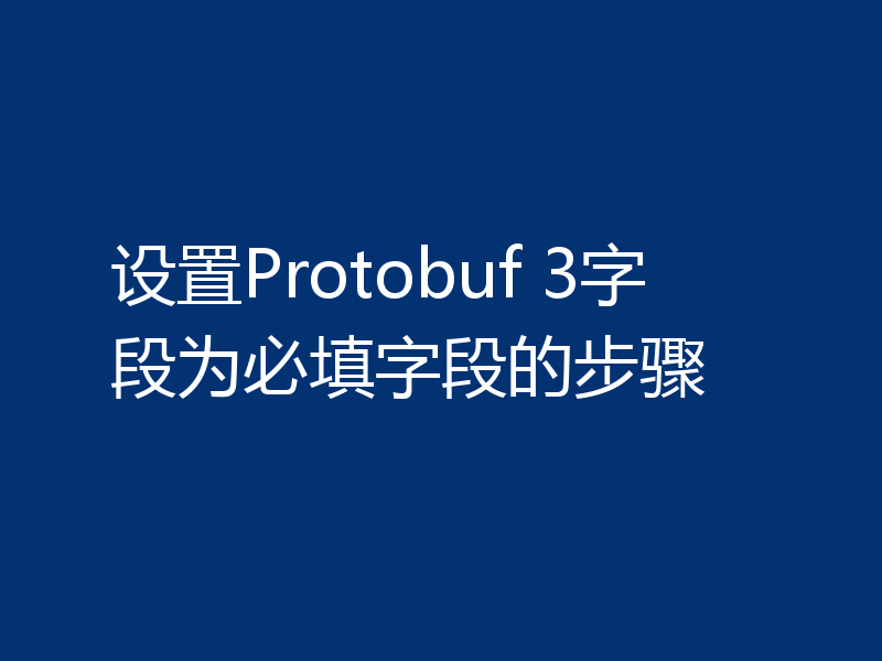设置Protobuf 3字段为必填字段的步骤