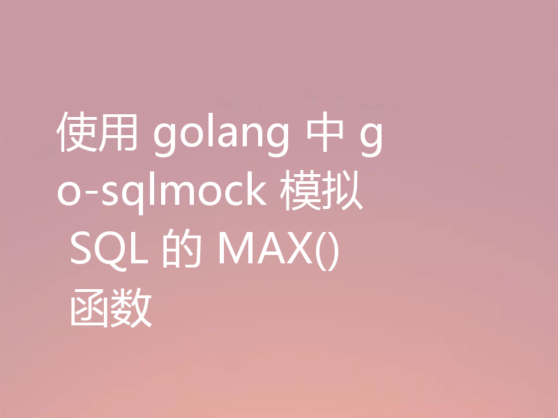 使用 golang 中 go-sqlmock 模拟 SQL 的 MAX() 函数