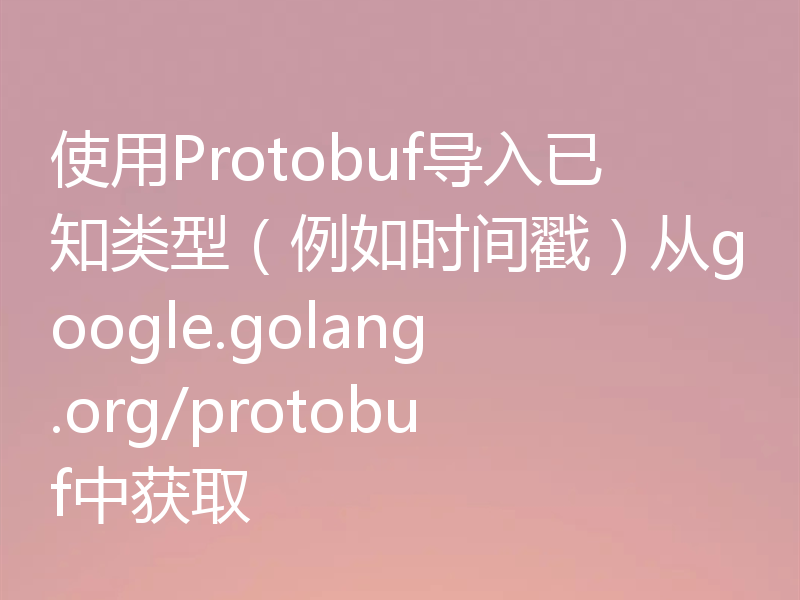 使用Protobuf导入已知类型（例如时间戳）从google.golang.org/protobuf中获取