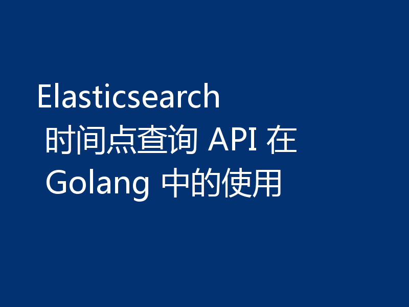 Elasticsearch 时间点查询 API 在 Golang 中的使用