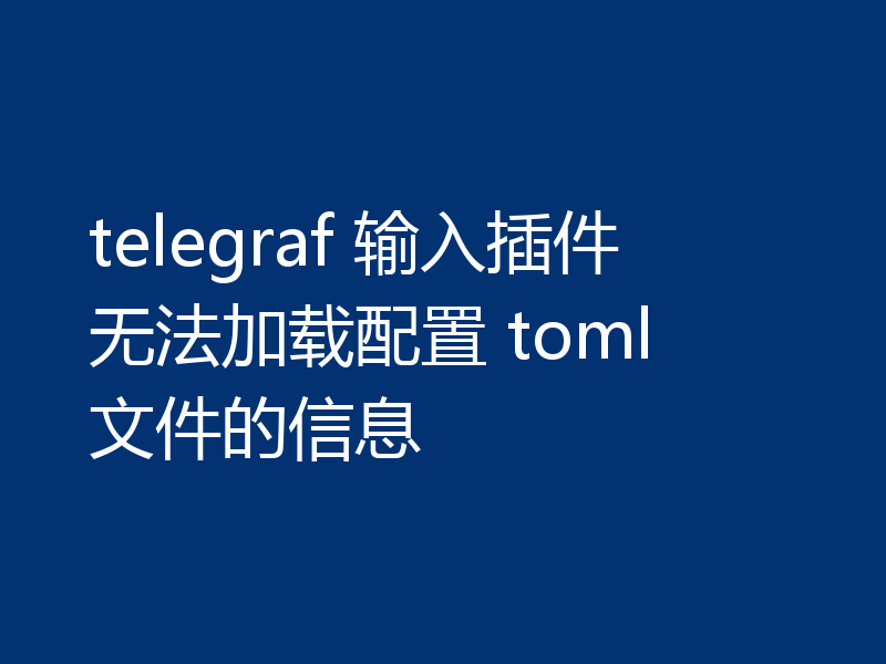 telegraf 输入插件无法加载配置 toml 文件的信息