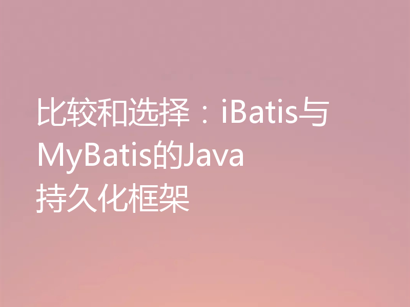 比较和选择：iBatis与MyBatis的Java持久化框架