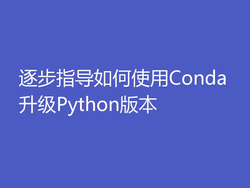 逐步指导如何使用Conda升级Python版本