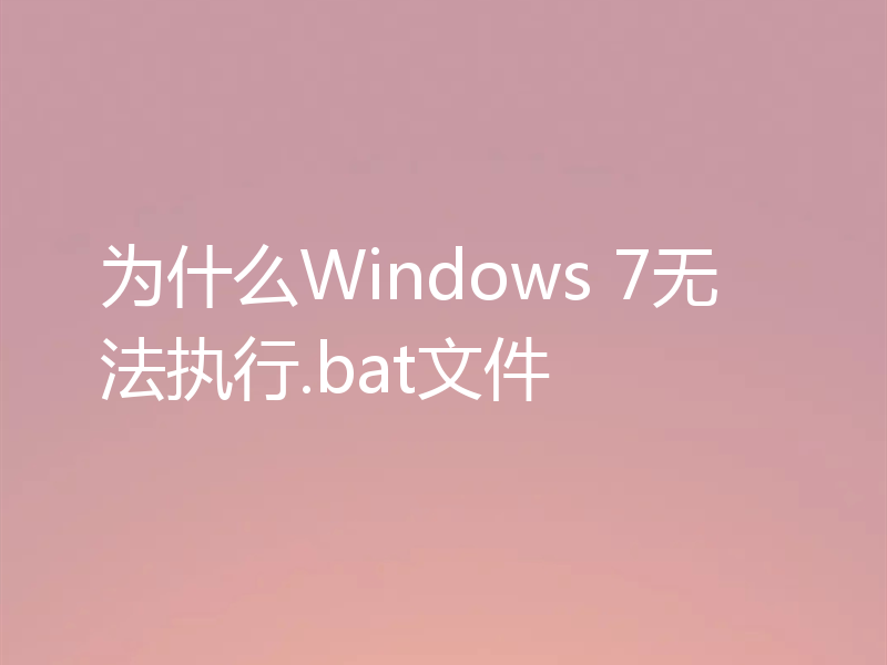为什么Windows 7无法执行.bat文件