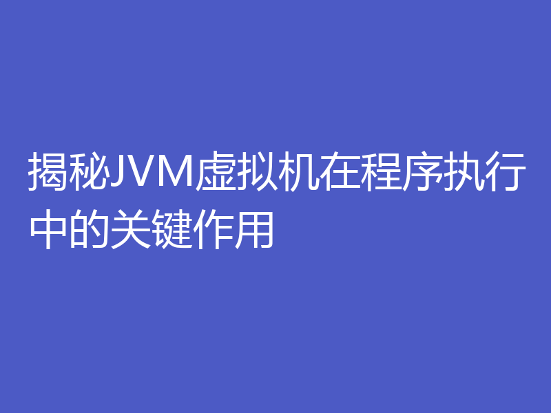 揭秘JVM虚拟机在程序执行中的关键作用