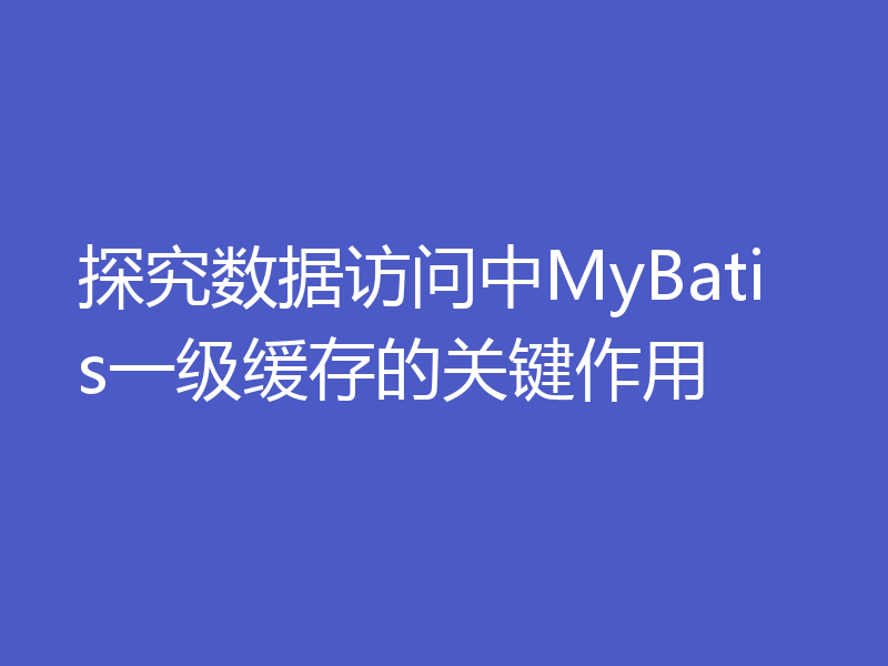 探究数据访问中MyBatis一级缓存的关键作用