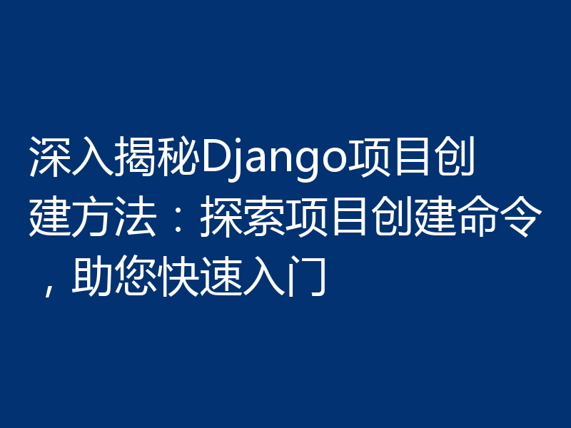 深入揭秘Django项目创建方法：探索项目创建命令，助您快速入门