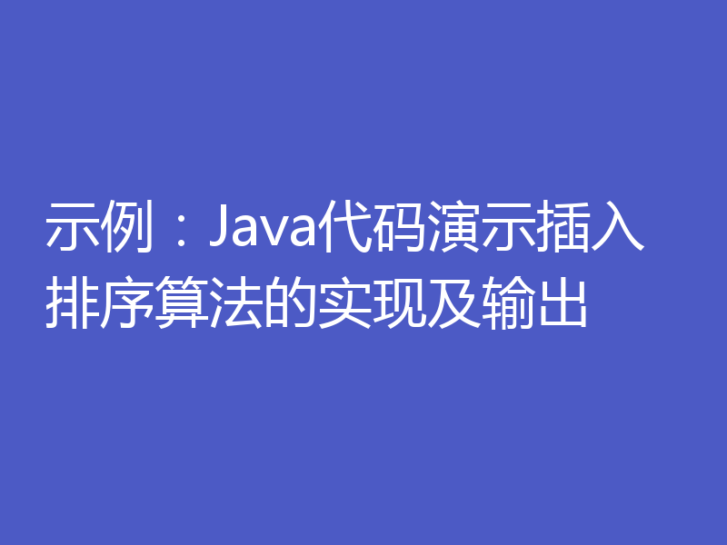示例：Java代码演示插入排序算法的实现及输出