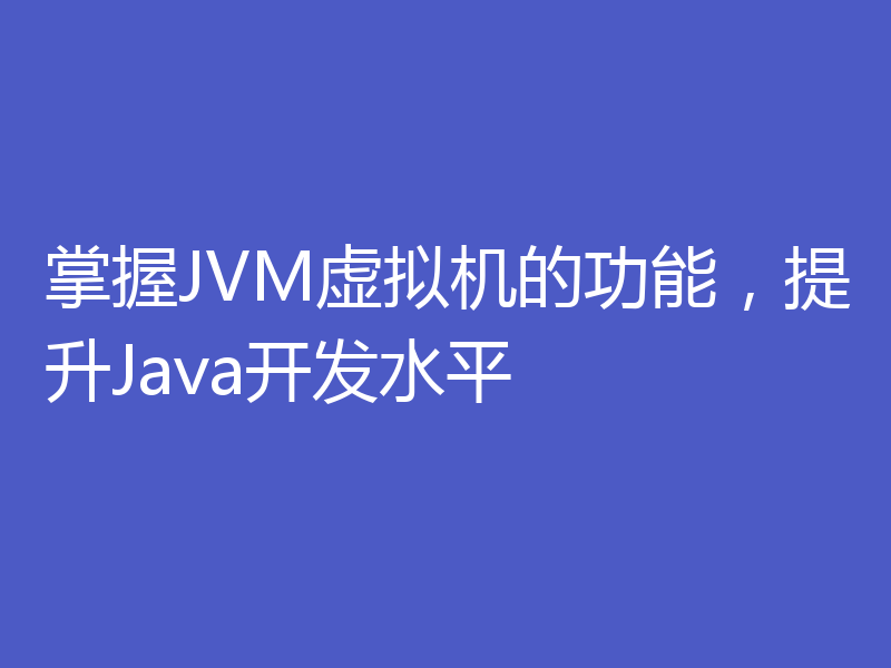 掌握JVM虚拟机的功能，提升Java开发水平