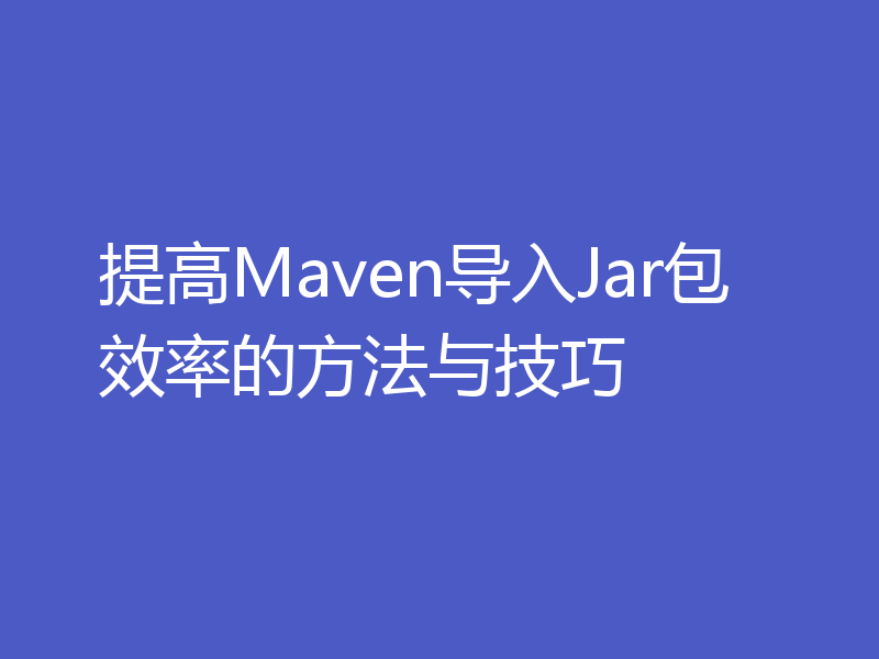 提高Maven导入Jar包效率的方法与技巧