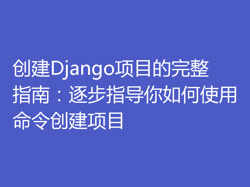 创建Django项目的完整指南：逐步指导你如何使用命令创建项目