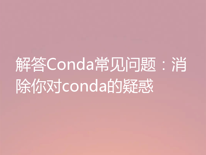 解答Conda常见问题：消除你对conda的疑惑