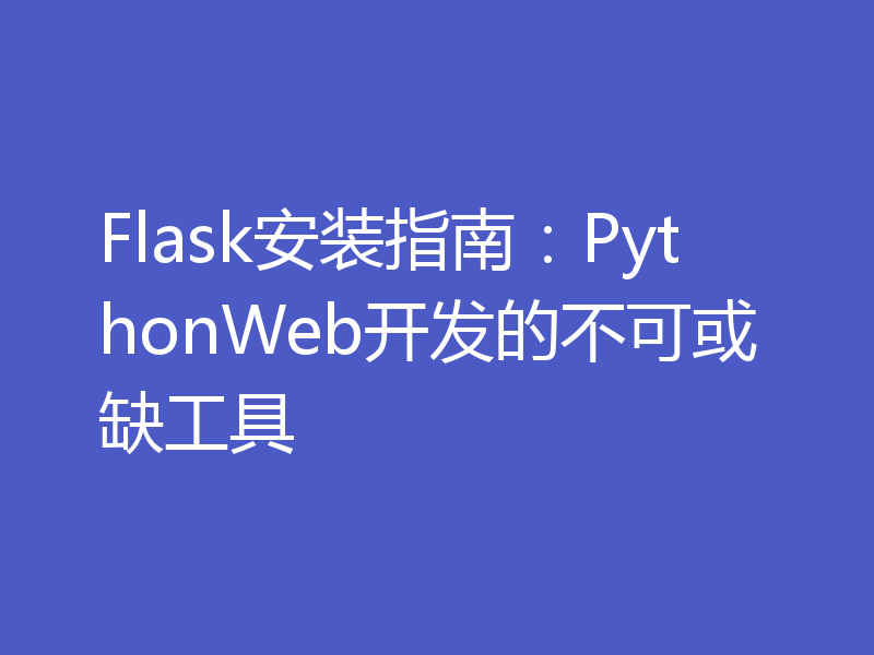 Flask安装指南：PythonWeb开发的不可或缺工具