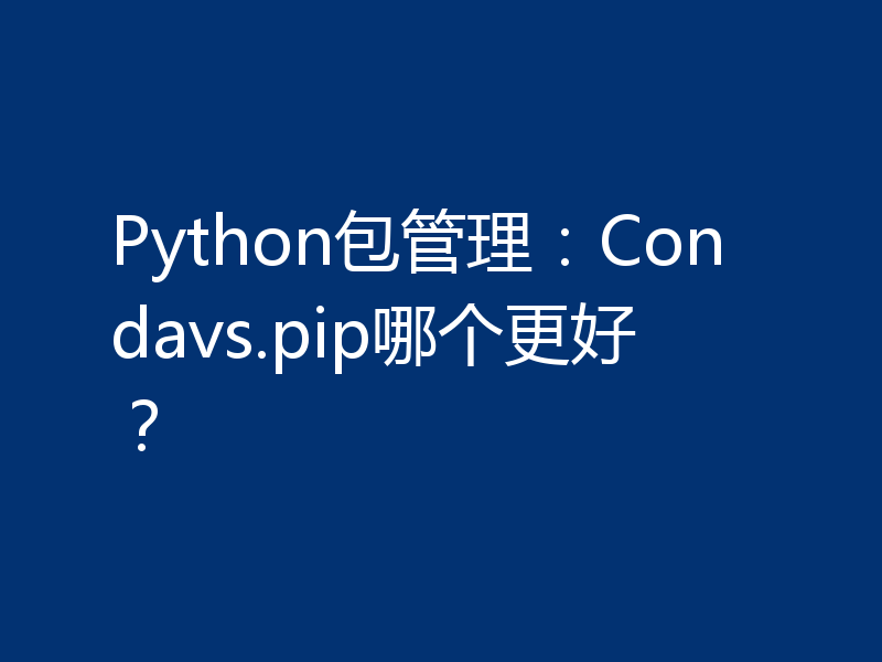 Python包管理：Condavs.pip哪个更好？