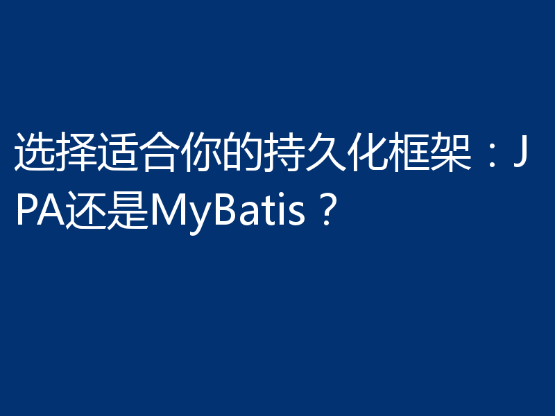 选择适合你的持久化框架：JPA还是MyBatis？