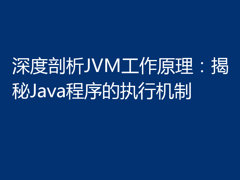 深度剖析JVM工作原理：揭秘Java程序的执行机制