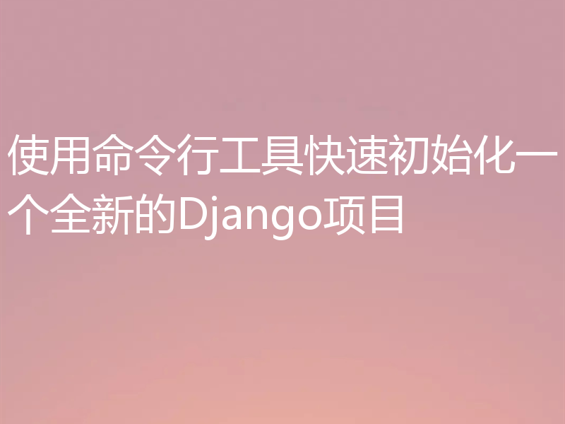 使用命令行工具快速初始化一个全新的Django项目