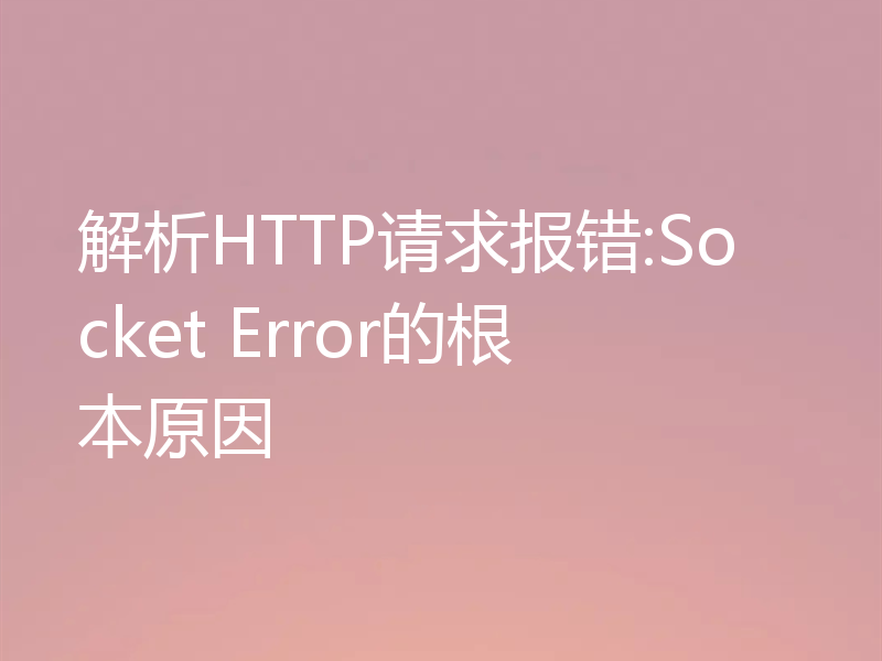 解析HTTP请求报错:Socket Error的根本原因