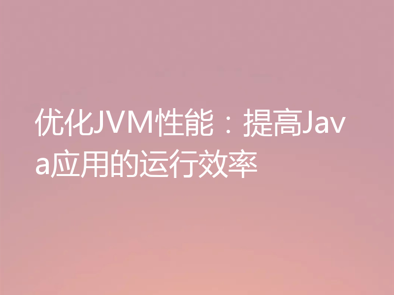 优化JVM性能：提高Java应用的运行效率